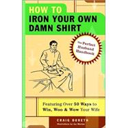 How to Iron Your Own Damn Shirt The Perfect Husband Handbook Featuring Over 50 Foolproof Ways to Win, Woo & Wow Your Wife by BORETH, CRAIG, 9781400053629