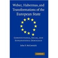 Weber, Habermas and Transformations of the European State: Constitutional, Social, and Supranational Democracy by John P. McCormick, 9780521743631