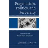 Pragmatism, Politics, and Perversity Democracy and the American Party Battle by Esposito, Joseph L., 9780739173633