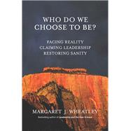 Who Do We Choose To Be? Facing Reality, Claiming Leadership, Restoring Sanity by Wheatley, Margaret J., 9781523083633