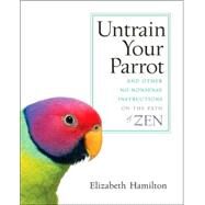 Untrain Your Parrot And Other No-nonsense Instructions on the Path of Zen by HAMILTON, ELIZABETH, 9781590303634