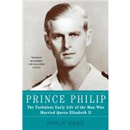 Prince Philip The Turbulent Early Life of the Man Who Married Queen Elizabeth II by Eade, Philip, 9781250013637