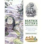 Beatrix Potter's Gardening Life The Plants and Places That Inspired the Classic Children's Tales by Mcdowell, Marta, 9781604693638
