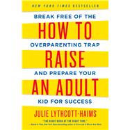 How to Raise an Adult Break Free of the Overparenting Trap and Prepare Your Kid for Success by Lythcott-haims, Julie, 9781250093639