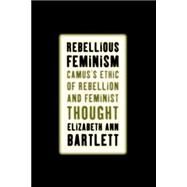Rebellious Feminism Camus's Ethic of Rebellion and Feminist Thought by Bartlett, Elizabeth Ann, 9781403963642