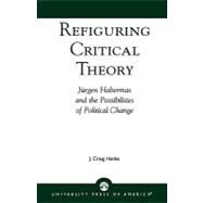 Refiguring Critical Theory JYrgen Habermas and the Possibilities of Political Change by Hanks, Craig J., 9780761823643