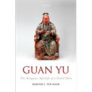 Guan Yu The Religious Afterlife of a Failed Hero by ter Haar, Barend J., 9780198803645
