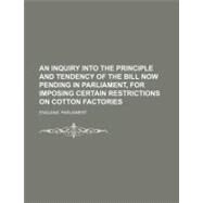 An Inquiry into the Principle and Tendency of the Bill Now Pending in Parliament, for Imposing Certain Restrictions on Cotton Factories by Parliament of England, 9781154523645