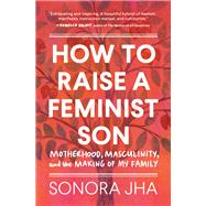 How to Raise a Feminist Son Motherhood, Masculinity, and the Making of My Family by Jha, Sonora, 9781632173645