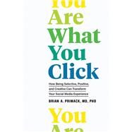 You Are What You Click How Being Selective, Positive, and Creative Can Transform Your Social Media Experience by Primack, Brian A., 9781797203645