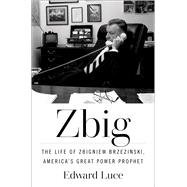 Zbig The Life of Zbigniew Brzezinski, America's Great Power Prophet by Luce, Edward, 9781982173647