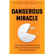 Dangerous Miracle The Astonishing Rise and Looming Disaster of Antibiotics by Shaw, Liam, 9781668023648