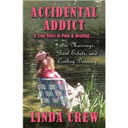 Accidental Addict A True Story of Pain and Healing....also Marriage, Real Estate, And Cowboy Dancing by Crew, Linda, 9781483573649