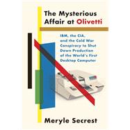 The Mysterious Affair at Olivetti IBM, the CIA, and the Cold War Conspiracy to Shut Down Production of the World's First Desktop Computer by Secrest, Meryle, 9780451493651