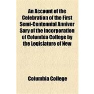 An Account of the Celebration of the First Semi-centennial Anniver Sary of the Incorporation of Columbia College by the Legislature of New York: With the Oration and Poem Delivered on the Occasion by Columbia College, 9781154523652
