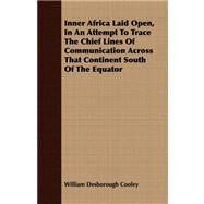 Inner Africa Laid Open, in an Attempt to Trace the Chief Lines of Communication Across That Continent South of the Equator by Cooley, William Desborough, 9781408673652