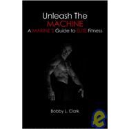 Unleash the Machine : A Marine's Guide to Elite Fitness by Clark, Bobby L., 9781419633652