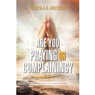 Are You Praying or Complaining?: Practical Insights for a Life of Answered Prayers by Areogun, Olusola, 9781477123652