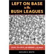 Left on Base in the Bush Leagues Legends, Near Greats, and Unknowns in the Minors by White, Gaylon H., 9781538123652