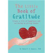 The Little Book of Gratitude Create a life of happiness and wellbeing by giving thanks by Emmons PhD, Dr. Robert A., 9781856753654