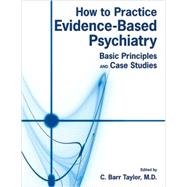How to Practice Evidence-Based Psychiatry: Basic Principles and Case Studies by Taylor, C. Barr, M.D., 9781585623655