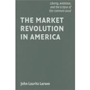 The Market Revolution in America: Liberty, Ambition, and the Eclipse of the Common Good by John Lauritz Larson, 9780521883658