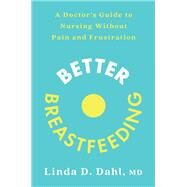 Better Breastfeeding A Doctor's Guide to Nursing Without Pain and Frustration by Dahl, Linda D., 9780593233658