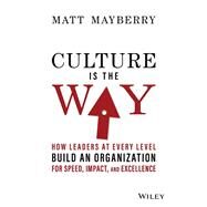 Culture Is the Way How Leaders at Every Level Build an Organization for Speed, Impact, and Excellence by Mayberry, Matt, 9781119913658