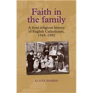 Faith in the family A lived religious history of English Catholicism, 1945-82 by Harris, Alana, 9781784993658