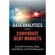 Data Analytics for Corporate Debt Markets Using Data for Investing, Trading, Capital Markets, and Portfolio Management by Kricheff, Robert S., 9780133553659