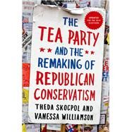 The Tea Party and the Remaking of Republican Conservatism by Skocpol, Theda; Williamson, Vanessa, 9780190633660