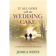It All Goes with the Wedding Cake A Caregiver's Journal of Faith, Hope and Love by White, Jessica, 9781098323660
