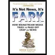 It's Not News, It's Fark : How Mass Media Tries to Pass off Crap as News by Curtis, Drew, 9781592403660