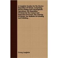A Complete Treatise On The Electro-Deposition Of Metals: Comprising Electro-plating and Galvanoplastic Operations, the Deposition of Metals by the Contact and Immersion Processes, the Coloring of Metals, the by Langbein, George, 9781408643662
