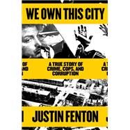 We Own This City A True Story of Crime, Cops, and Corruption by Fenton, Justin, 9780593133668