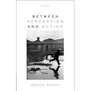 Between Perception and Action by Nanay, Bence, 9780198803669