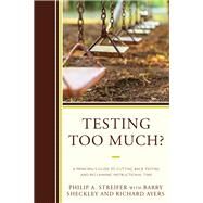 Testing Too Much? A Principal's Guide to Cutting Back Testing and Reclaiming Instructional Time by Streifer, Philip A.; Sheckley, Barry; Ayers, Richard, 9781475833669
