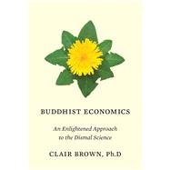 Buddhist Economics An Enlightened Approach to the Dismal Science by Brown, Clair, 9781632863669