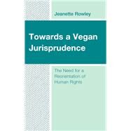 Towards a Vegan Jurisprudence The Need for a Reorientation of Human Rights by Rowley, Jeanette, 9781793623669