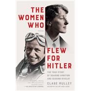 The Women Who Flew for Hitler A True Story of Soaring Ambition and Searing Rivalry by Mulley, Clare, 9781250063670