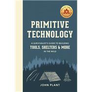 Primitive Technology A Survivalist's Guide to Building Tools, Shelters, and More in the Wild by Plant, John, 9781984823670