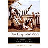 Our Gigantic Zoo A German Quest to Save the Serengeti by Lekan, Thomas M., 9780199843671