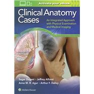 Clinical Anatomy Cases An Integrated Approach with Physical Examination and Medical Imaging by Dugani, Sagar; Alfonsi, Jeffrey E.; Agur, Anne M. R.; Dalley, Arthur F., 9781451193671