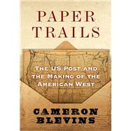 Paper Trails The US Post and the Making of the American West by Blevins, Cameron, 9780190053673