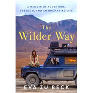 The Wilder Way A Memoir of Adventure, Freedom, and an Uncharted Life by zu Beck, Eva, 9781668223673