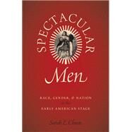Spectacular Men Race, Gender, and Nation on the Early American Stage by Chinn, Sarah E., 9780190653675