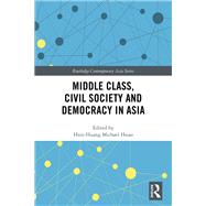 Middle Class, Civil Society and Democracy in Asia: Positive, Dubious and Negative Links by ; RHSIA005_PI Hsin-Huang Micha, 9781138483675