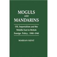 Moguls and Mandarins: Oil, Imperialism and the Middle East in British Foreign Policy 1900-1940 by Kent,Marian, 9781138863675