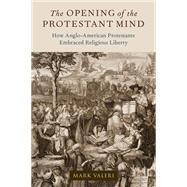 The Opening of the Protestant Mind How Anglo-American Protestants Embraced Religious Liberty by Valeri, Mark, 9780197663677