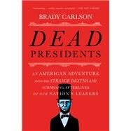 Dead Presidents An American Adventure into the Strange Deaths and Surprising Afterlives of Our Nation's Leaders by Carlson, Brady, 9780393353679